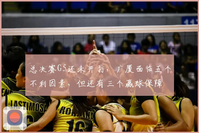 总决赛G5还未开打，广厦面临五个不利因素，但还有三个赢球保障