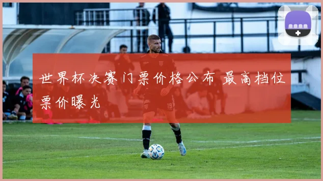 世界杯决赛门票价格公布 最高档位票价曝光