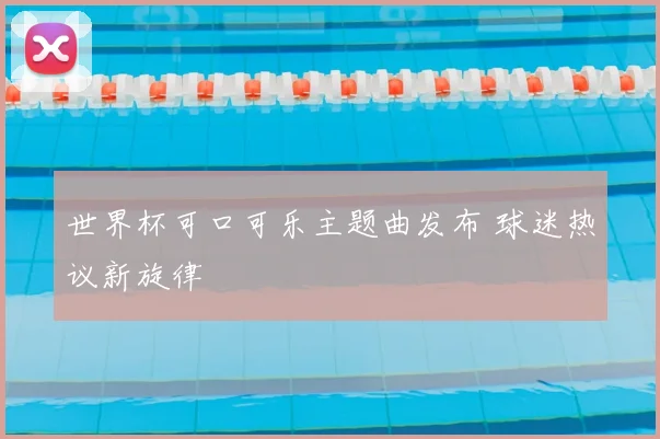 世界杯可口可乐主题曲发布 球迷热议新旋律