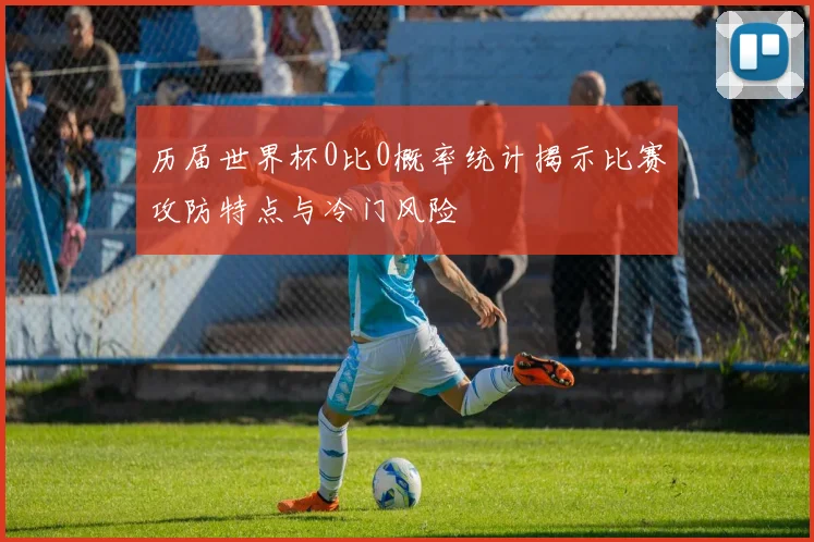 历届世界杯0比0概率统计揭示比赛攻防特点与冷门风险