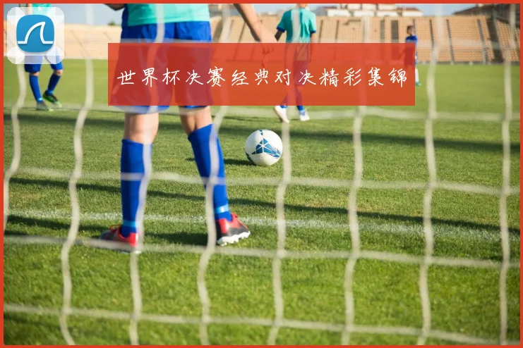 世界杯决赛经典对决精彩集锦