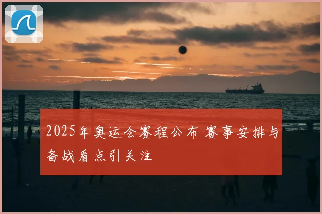 2025年奥运会赛程公布 赛事安排与备战看点引关注