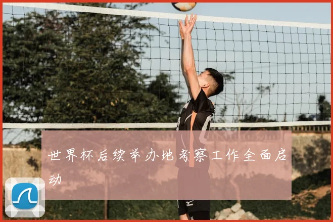 世界杯后续举办地考察工作全面启动