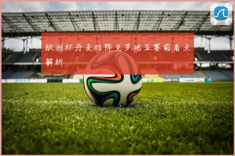欧洲杯丹麦对阵克罗地亚赛前看点解析