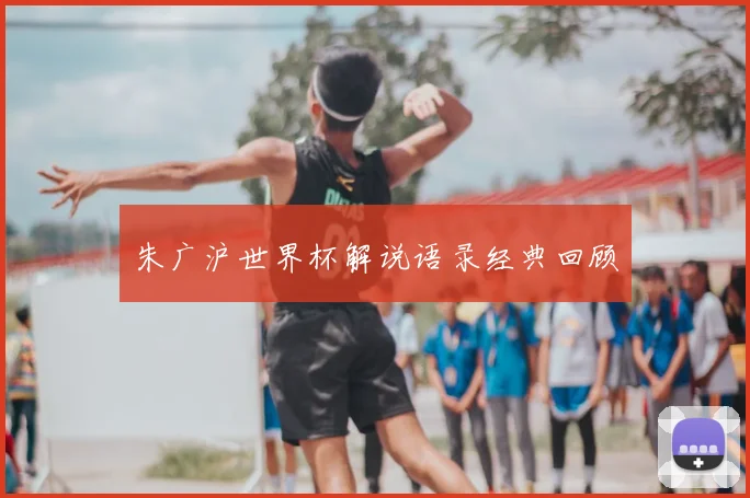 朱广沪世界杯解说语录经典回顾