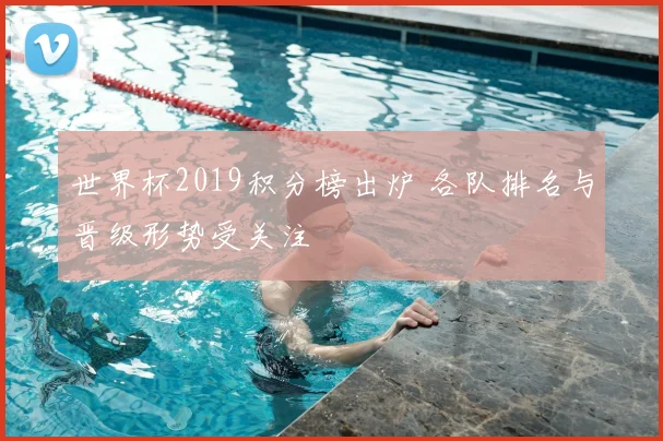 世界杯2019积分榜出炉 各队排名与晋级形势受关注