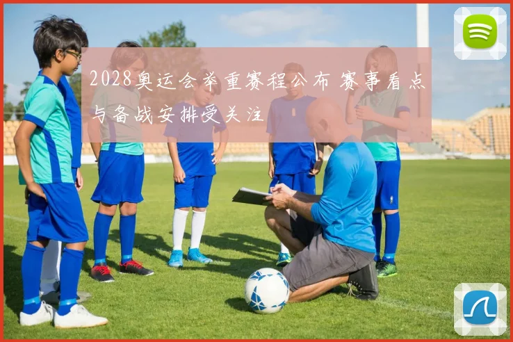 2028奥运会举重赛程公布 赛事看点与备战安排受关注