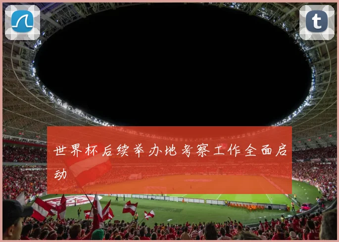 世界杯后续举办地考察工作全面启动