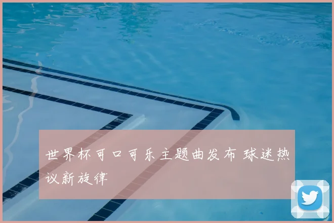 世界杯可口可乐主题曲发布 球迷热议新旋律